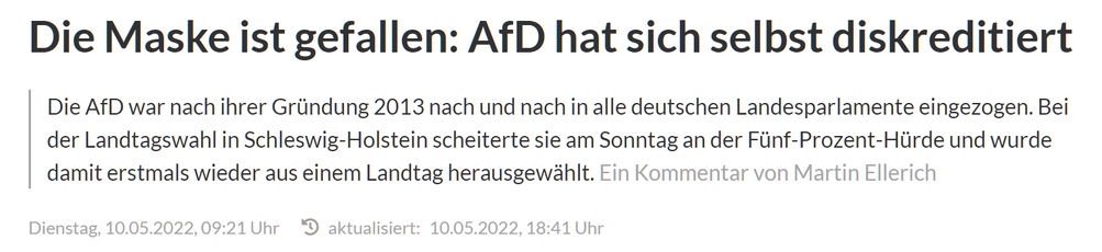 Die Maske ist gefallen: AfD hat sich selbst diskreditiert
Die AfD war nach ihrer Griindung 2013 nach und nach in alle deutschen Landesparlamente eingezogen. Bei der Landtagswabhl in Schleswig-Holstein scheiterte sie am Sonntag an der Fünf-Prozent-Hürde und wurde damit erstmals wieder aus einem Landtag herausgewählt.

Dienstag, 10.05.2022, 09:21 Uhr