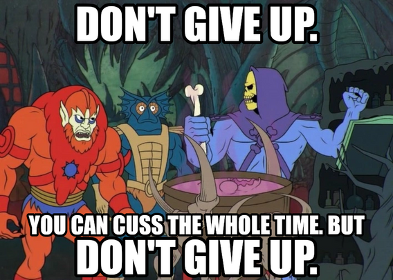 Don't give up. You can cuss the whole time. But don't give up. Says Skeletor definitely cussing the whole fucking time jfc.