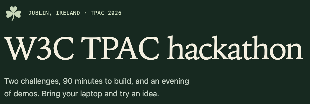 text: "☘️ Dublin, Ireland · TPAC 2026
W3C TPAC hackathon
Two challenges, 90 minutes to build, and an evening of demos. Bring your laptop and try an idea."